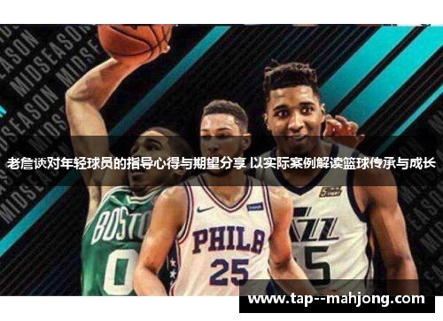 老詹谈对年轻球员的指导心得与期望分享 以实际案例解读篮球传承与成长 老詹谈对年轻球员的指导心得与期望分享 以实际案例解读篮球传承与成长