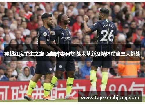 英超红魔重生之路 面临阵容调整 战术革新及精神重建三大挑战