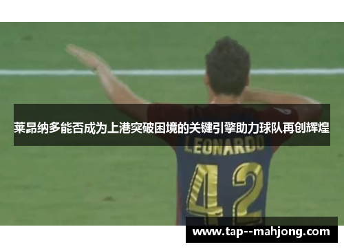 莱昂纳多能否成为上港突破困境的关键引擎助力球队再创辉煌 莱昂纳多能否成为上港突破困境的关键引擎助力球队再创辉煌