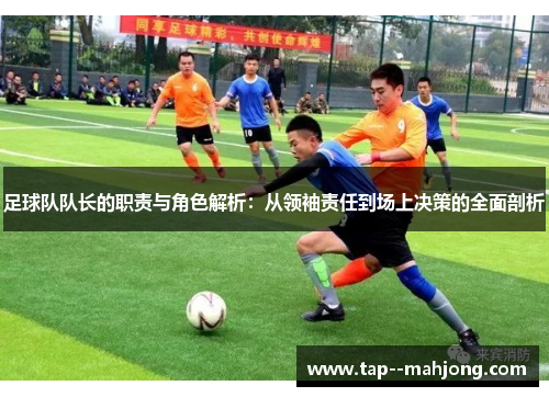 足球队队长的职责与角色解析：从领袖责任到场上决策的全面剖析