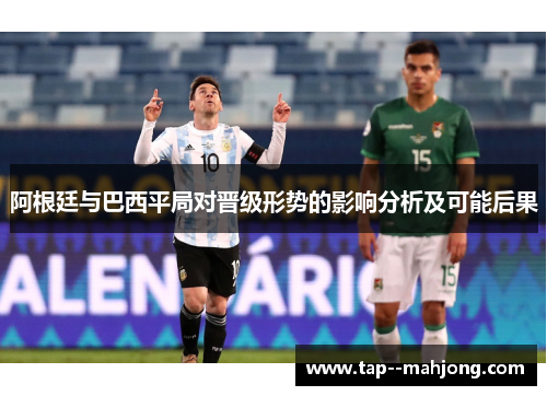 阿根廷与巴西平局对晋级形势的影响分析及可能后果 阿根廷与巴西平局对晋级形势的影响分析及可能后果