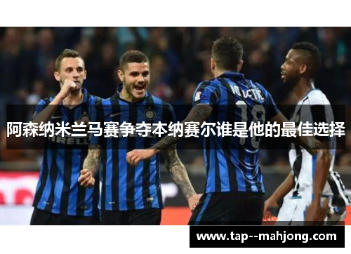 阿森纳米兰马赛争夺本纳赛尔谁是他的最佳选择 阿森纳米兰马赛争夺本纳赛尔谁是他的最佳选择