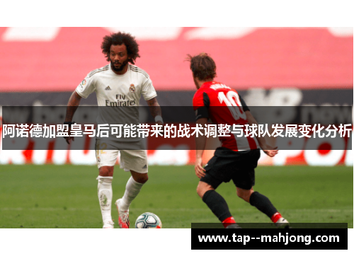阿诺德加盟皇马后可能带来的战术调整与球队发展变化分析 阿诺德加盟皇马后可能带来的战术调整与球队发展变化分析
