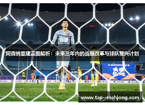 阿森纳重建蓝图解析:未来三年内的战略改革与球队复兴计划 阿森纳重建蓝图解析:未来三年内的战略改革与球队复兴计划