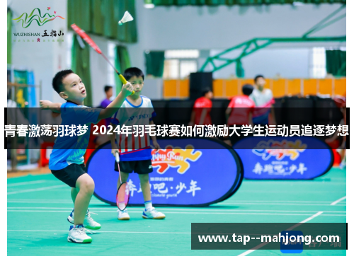 青春激荡羽球梦 2024年羽毛球赛如何激励大学生运动员追逐梦想 青春激荡羽球梦 2024年羽毛球赛如何激励大学生运动员追逐梦想