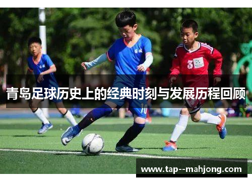 青岛足球历史上的经典时刻与发展历程回顾 青岛足球历史上的经典时刻与发展历程回顾