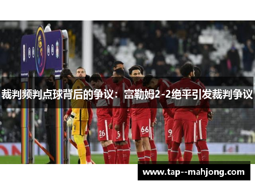 裁判频判点球背后的争议:富勒姆2-2绝平引发裁判争议 裁判频判点球背后的争议:富勒姆2-2绝平引发裁判争议