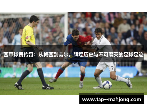 西甲球员传奇:从梅西到劳尔,辉煌历史与不可磨灭的足球足迹 西甲球员传奇:从梅西到劳尔,辉煌历史与不可磨灭的足球足迹