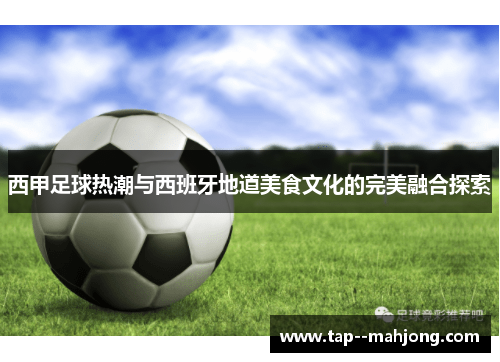 西甲足球热潮与西班牙地道美食文化的完美融合探索 西甲足球热潮与西班牙地道美食文化的完美融合探索