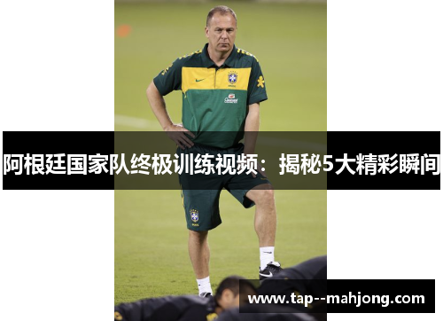 阿根廷国家队终极训练视频：揭秘5大精彩瞬间