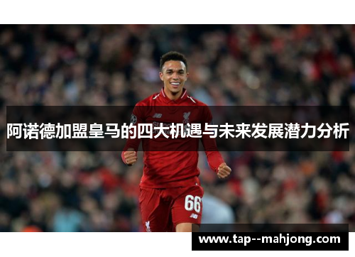 阿诺德加盟皇马的四大机遇与未来发展潜力分析