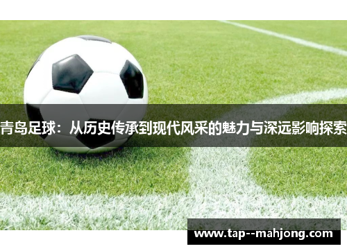 青岛足球：从历史传承到现代风采的魅力与深远影响探索