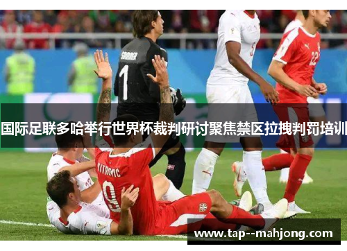 国际足联多哈举行世界杯裁判研讨聚焦禁区拉拽判罚培训