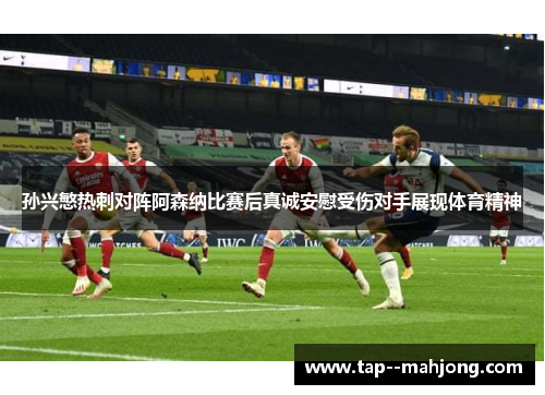 孙兴慜热刺对阵阿森纳比赛后真诚安慰受伤对手展现体育精神