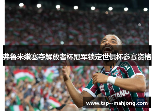 弗鲁米嫩塞夺解放者杯冠军锁定世俱杯参赛资格 弗鲁米嫩塞夺解放者杯冠军锁定世俱杯参赛资格