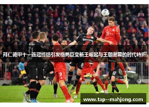 拜仁德甲十一连冠终结引发格局巨变新王崛起与王朝谢幕的时代转折 拜仁德甲十一连冠终结引发格局巨变新王崛起与王朝谢幕的时代转折