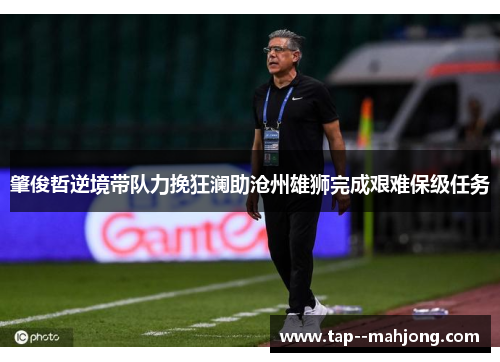 肇俊哲逆境带队力挽狂澜助沧州雄狮完成艰难保级任务 肇俊哲逆境带队力挽狂澜助沧州雄狮完成艰难保级任务