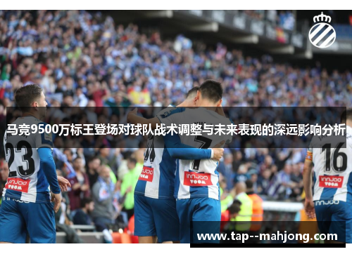 马竞9500万标王登场对球队战术调整与未来表现的深远影响分析
