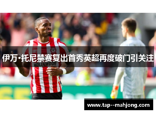 伊万·托尼禁赛复出首秀英超再度破门引关注