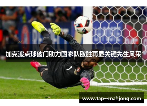 加克波点球破门助力国家队取胜再显关键先生风采