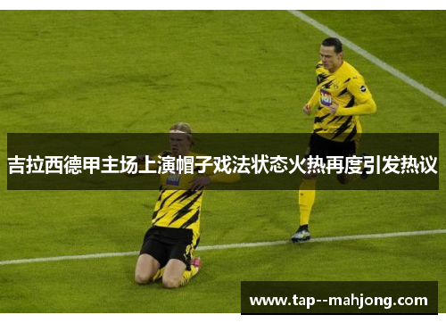 吉拉西德甲主场上演帽子戏法状态火热再度引发热议 吉拉西德甲主场上演帽子戏法状态火热再度引发热议