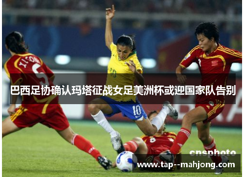 巴西足协确认玛塔征战女足美洲杯或迎国家队告别 巴西足协确认玛塔征战女足美洲杯或迎国家队告别