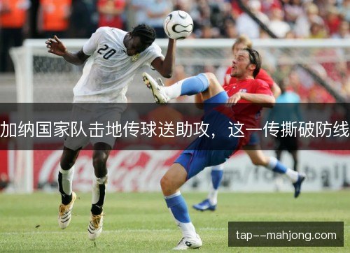 加纳国家队击地传球送助攻,这一传撕破防线 加纳国家队击地传球送助攻,这一传撕破防线