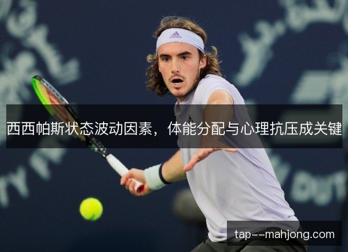 西西帕斯状态波动因素,体能分配与心理抗压成关键 西西帕斯状态波动因素,体能分配与心理抗压成关键